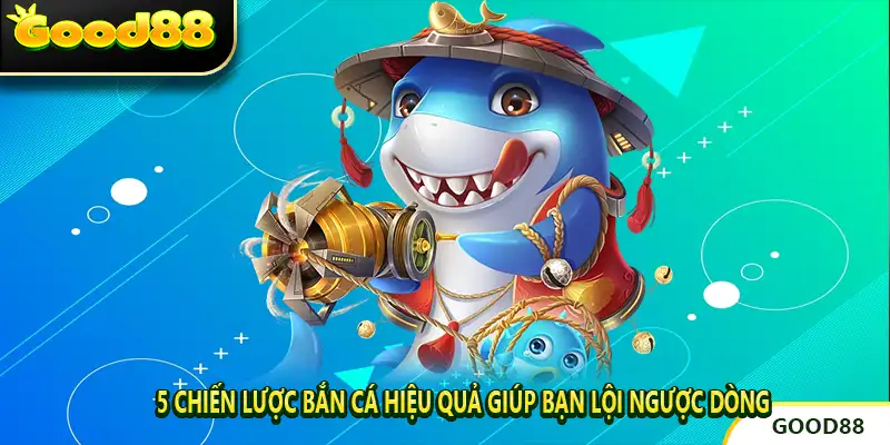 5 Chiến Lược Bắn Cá Hiệu Quả Giúp Bạn Lội Ngược Dòng