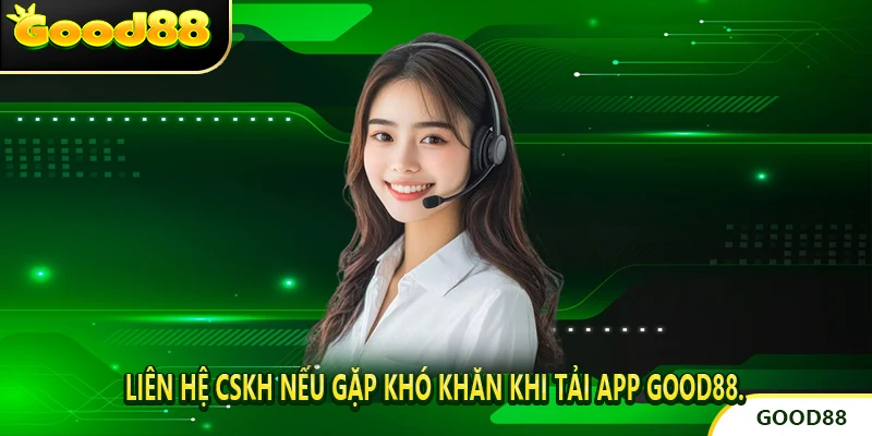 Liên hệ CSKH nếu gặp khó khăn khi Tải App good88.